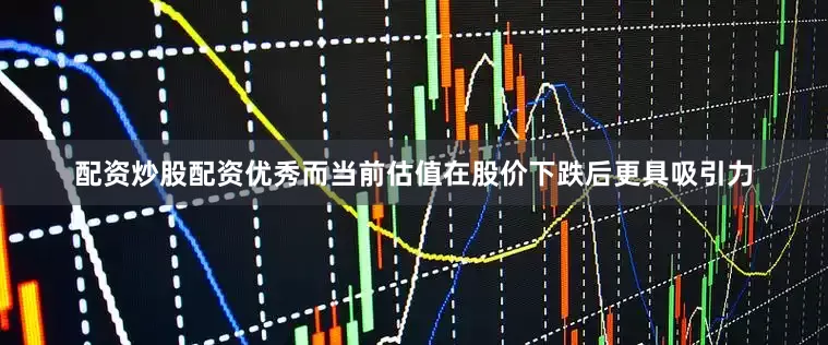 配资炒股配资优秀而当前估值在股价下跌后更具吸引力