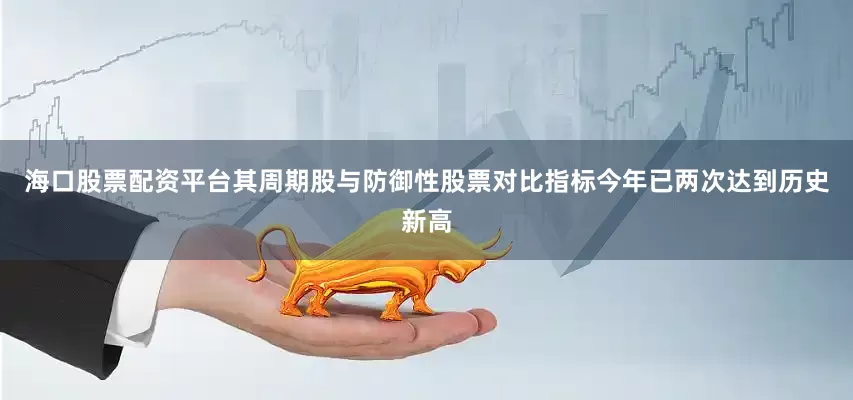 海口股票配资平台其周期股与防御性股票对比指标今年已两次达到历史新高