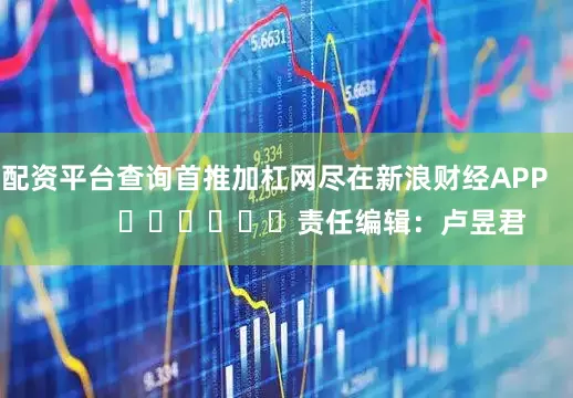 配资平台查询首推加杠网尽在新浪财经APP            						责任编辑：卢昱君