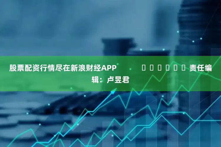 股票配资行情尽在新浪财经APP            						责任编辑：卢昱君