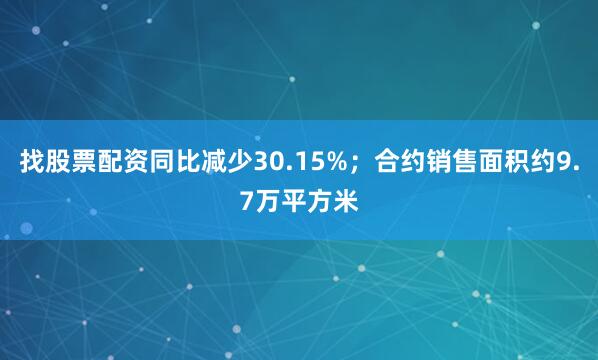 找股票配资同比减少30.15%；合约销售面积约9.7万平方米