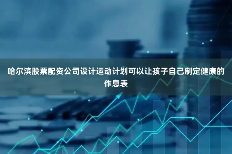 哈尔滨股票配资公司设计运动计划可以让孩子自己制定健康的作息表