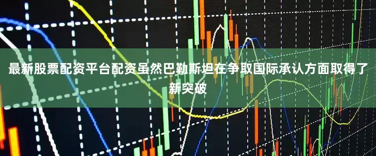 最新股票配资平台配资虽然巴勒斯坦在争取国际承认方面取得了新突破