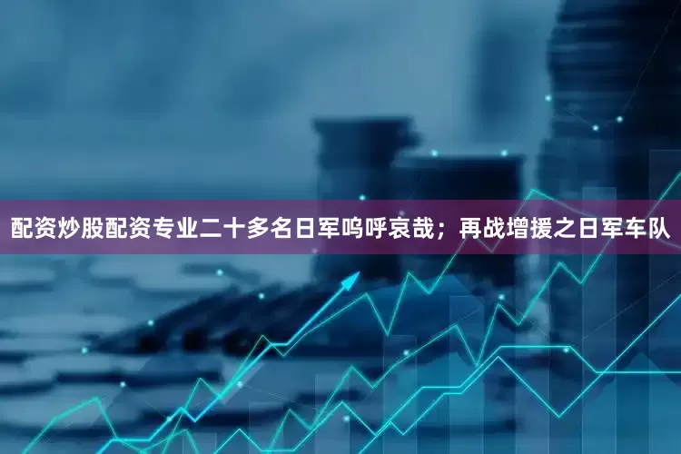 配资炒股配资专业二十多名日军呜呼哀哉；再战增援之日军车队
