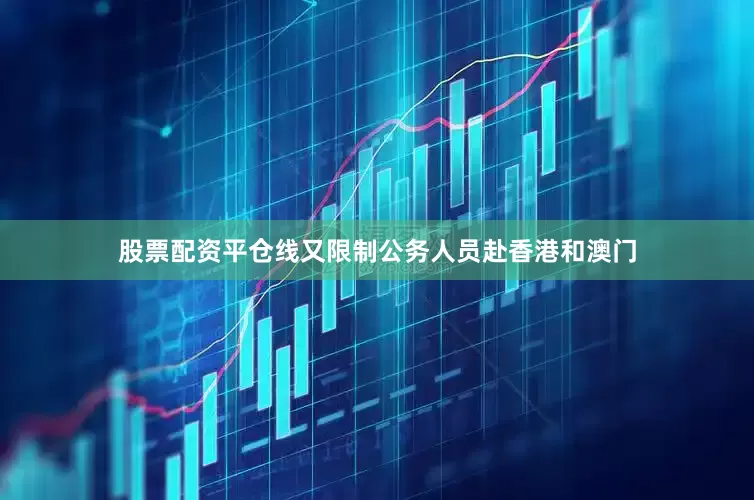 股票配资平仓线又限制公务人员赴香港和澳门