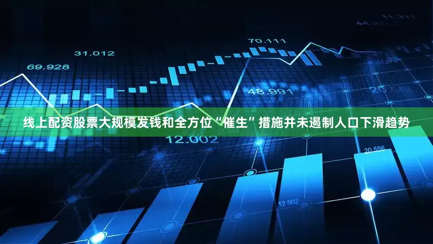 线上配资股票大规模发钱和全方位“催生”措施并未遏制人口下滑趋势