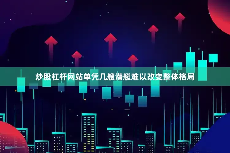 炒股杠杆网站单凭几艘潜艇难以改变整体格局