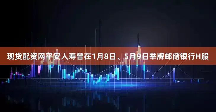 现货配资网平安人寿曾在1月8日、5月9日举牌邮储银行H股