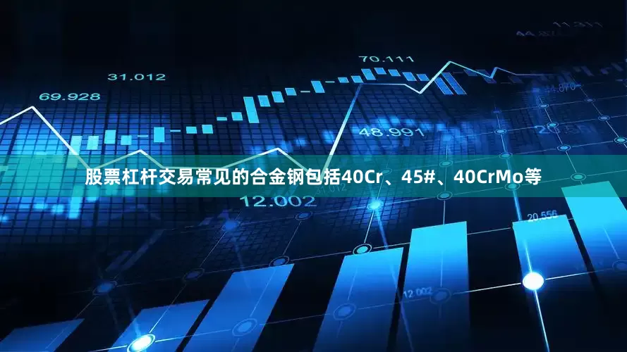 股票杠杆交易常见的合金钢包括40Cr、45#、40CrMo等