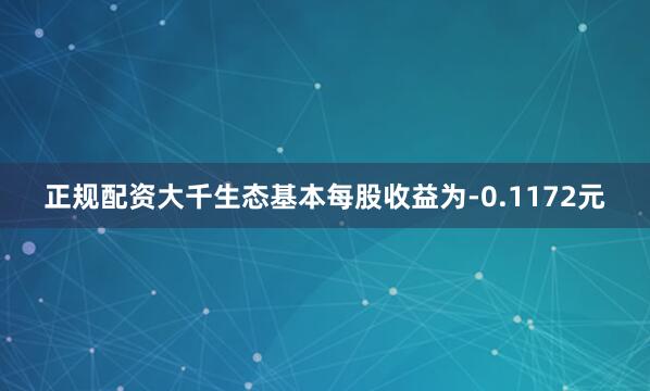 正规配资大千生态基本每股收益为-0.1172元