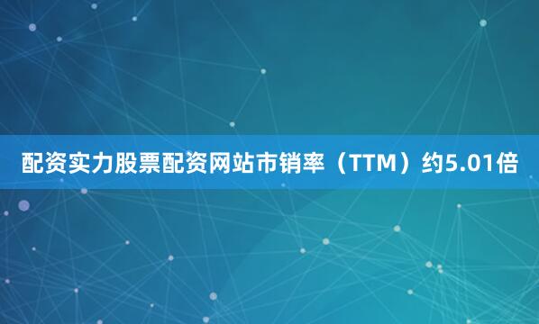 配资实力股票配资网站市销率（TTM）约5.01倍