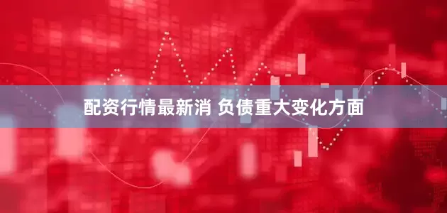 配资行情最新消 　　负债重大变化方面