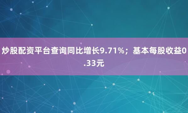 炒股配资平台查询同比增长9.71%；基本每股收益0.33元