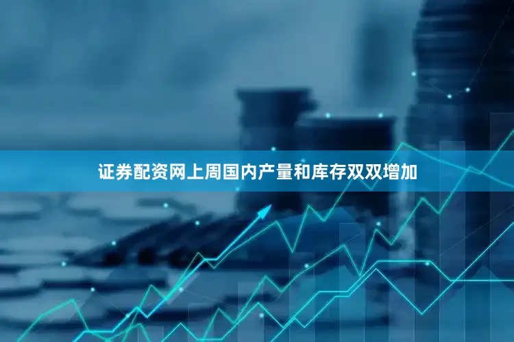 证券配资网上周国内产量和库存双双增加
