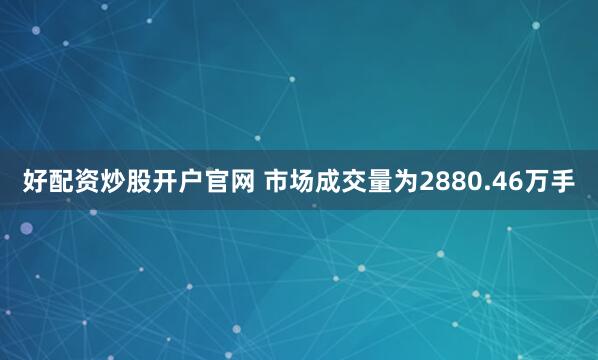 好配资炒股开户官网 　　市场成交量为2880.46万手